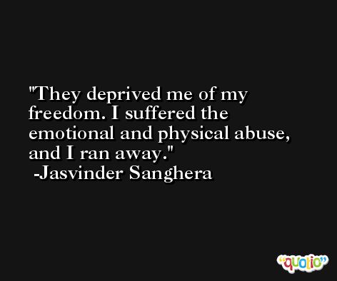 They deprived me of my freedom. I suffered the emotional and physical abuse, and I ran away. -Jasvinder Sanghera