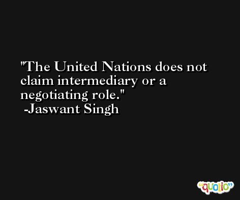 The United Nations does not claim intermediary or a negotiating role. -Jaswant Singh