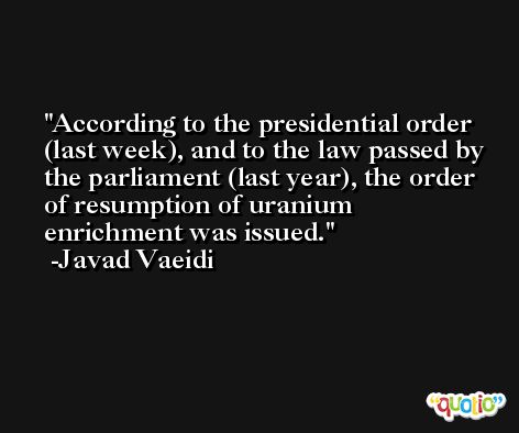 According to the presidential order (last week), and to the law passed by the parliament (last year), the order of resumption of uranium enrichment was issued. -Javad Vaeidi