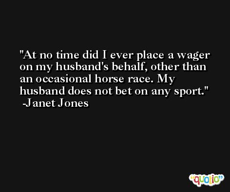 At no time did I ever place a wager on my husband's behalf, other than an occasional horse race. My husband does not bet on any sport. -Janet Jones