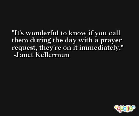 It's wonderful to know if you call them during the day with a prayer request, they're on it immediately. -Janet Kellerman