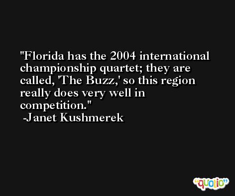 Florida has the 2004 international championship quartet; they are called, 'The Buzz,' so this region really does very well in competition. -Janet Kushmerek