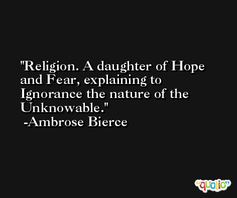 Religion. A daughter of Hope and Fear, explaining to Ignorance the nature of the Unknowable. -Ambrose Bierce