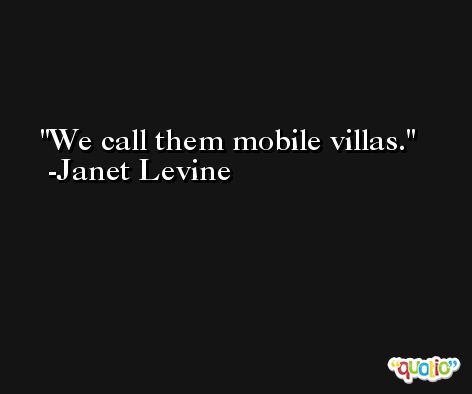 We call them mobile villas. -Janet Levine