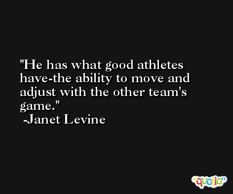 He has what good athletes have-the ability to move and adjust with the other team's game. -Janet Levine