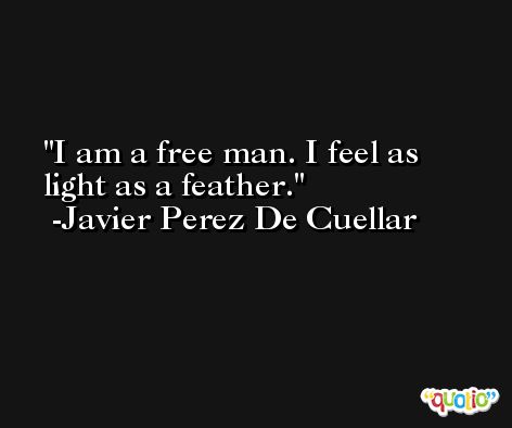 I am a free man. I feel as light as a feather. -Javier Perez De Cuellar