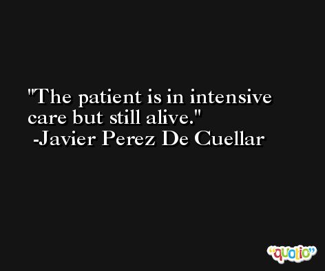 The patient is in intensive care but still alive. -Javier Perez De Cuellar