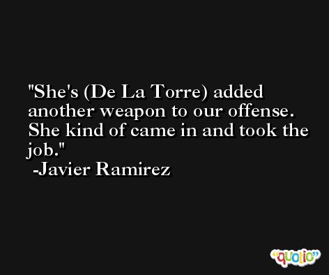 She's (De La Torre) added another weapon to our offense. She kind of came in and took the job. -Javier Ramirez