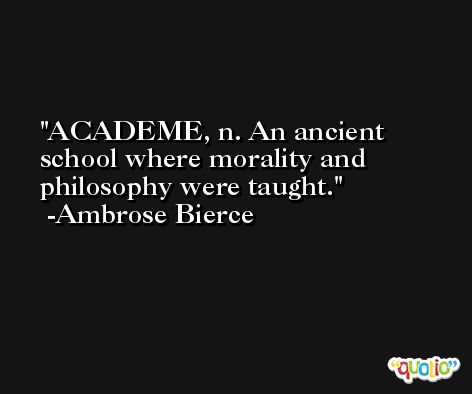 ACADEME, n. An ancient school where morality and philosophy were taught. -Ambrose Bierce