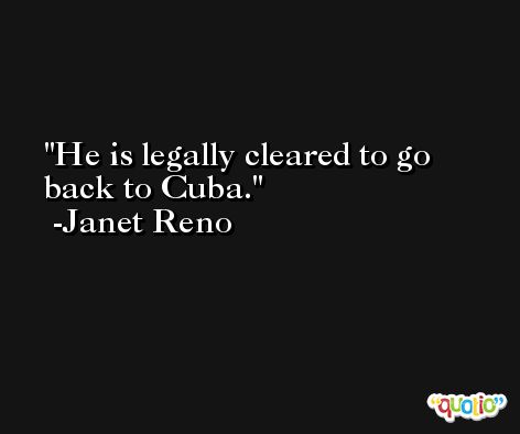 He is legally cleared to go back to Cuba. -Janet Reno