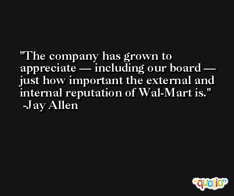 The company has grown to appreciate — including our board — just how important the external and internal reputation of Wal-Mart is. -Jay Allen