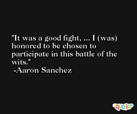 It was a good fight, ... I (was) honored to be chosen to participate in this battle of the wits. -Aaron Sanchez