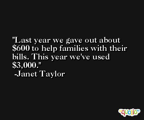 Last year we gave out about $600 to help families with their bills. This year we've used $3,000. -Janet Taylor