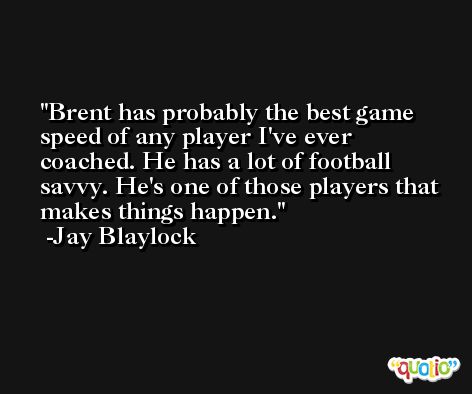 Brent has probably the best game speed of any player I've ever coached. He has a lot of football savvy. He's one of those players that makes things happen. -Jay Blaylock
