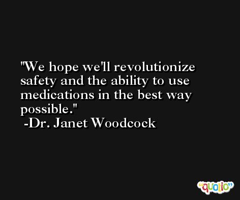 We hope we'll revolutionize safety and the ability to use medications in the best way possible. -Dr. Janet Woodcock
