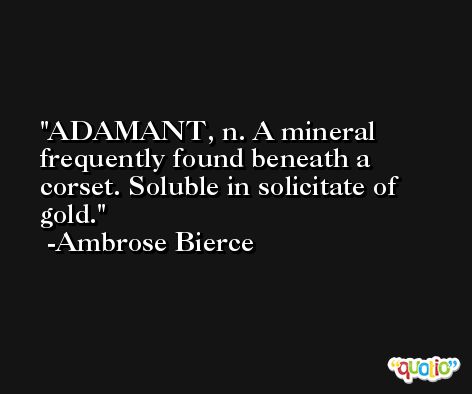 ADAMANT, n. A mineral frequently found beneath a corset. Soluble in solicitate of gold. -Ambrose Bierce