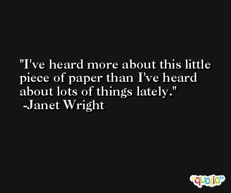 I've heard more about this little piece of paper than I've heard about lots of things lately. -Janet Wright