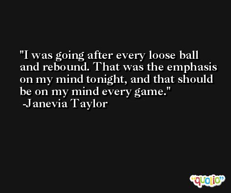 I was going after every loose ball and rebound. That was the emphasis on my mind tonight, and that should be on my mind every game. -Janevia Taylor