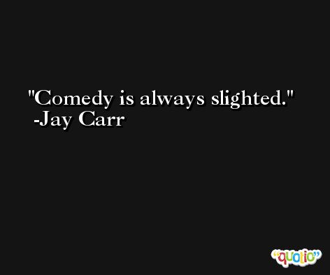 Comedy is always slighted. -Jay Carr