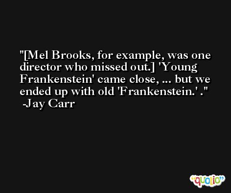 [Mel Brooks, for example, was one director who missed out.] 'Young Frankenstein' came close, ... but we ended up with old 'Frankenstein.' . -Jay Carr