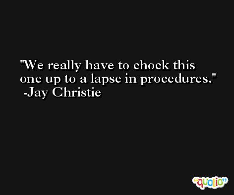 We really have to chock this one up to a lapse in procedures. -Jay Christie