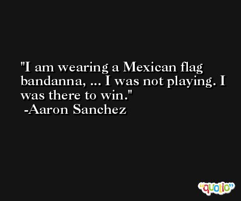 I am wearing a Mexican flag bandanna, ... I was not playing. I was there to win. -Aaron Sanchez
