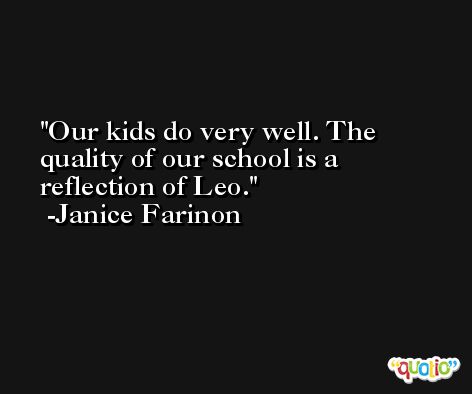 Our kids do very well. The quality of our school is a reflection of Leo. -Janice Farinon