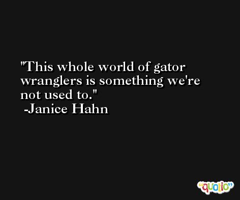 This whole world of gator wranglers is something we're not used to. -Janice Hahn