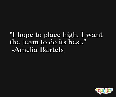 I hope to place high. I want the team to do its best. -Amelia Bartels