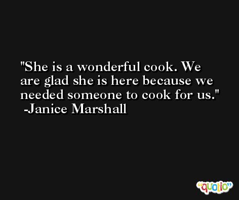 She is a wonderful cook. We are glad she is here because we needed someone to cook for us. -Janice Marshall