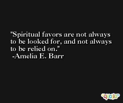 Spiritual favors are not always to be looked for, and not always to be relied on. -Amelia E. Barr