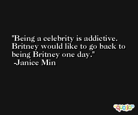 Being a celebrity is addictive. Britney would like to go back to being Britney one day. -Janice Min