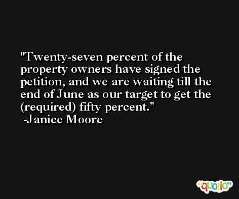 Twenty-seven percent of the property owners have signed the petition, and we are waiting till the end of June as our target to get the (required) fifty percent. -Janice Moore