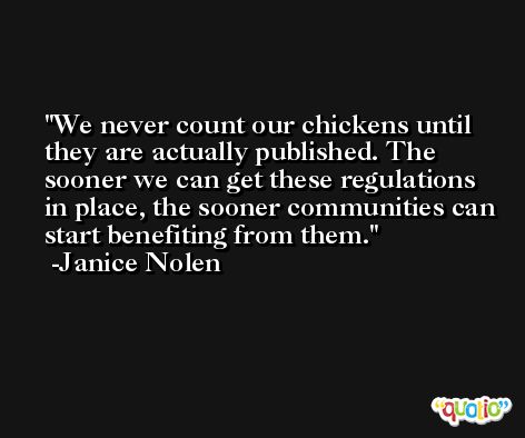 We never count our chickens until they are actually published. The sooner we can get these regulations in place, the sooner communities can start benefiting from them. -Janice Nolen