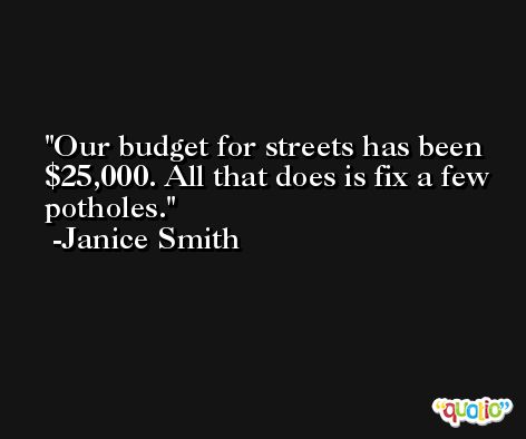 Our budget for streets has been $25,000. All that does is fix a few potholes. -Janice Smith