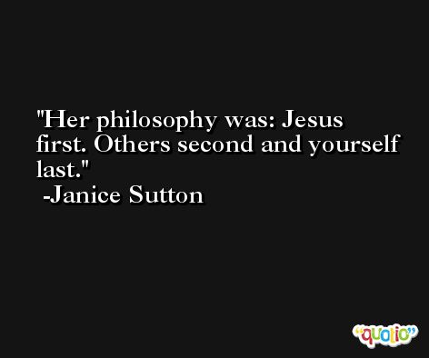 Her philosophy was: Jesus first. Others second and yourself last. -Janice Sutton