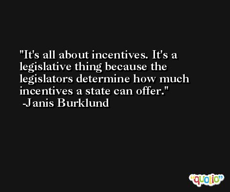 It's all about incentives. It's a legislative thing because the legislators determine how much incentives a state can offer. -Janis Burklund
