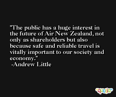 The public has a huge interest in the future of Air New Zealand, not only as shareholders but also because safe and reliable travel is vitally important to our society and economy. -Andrew Little