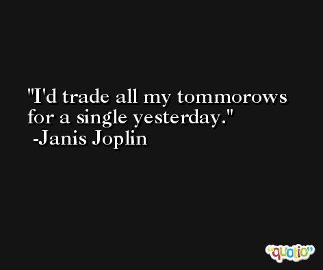 I'd trade all my tommorows for a single yesterday. -Janis Joplin