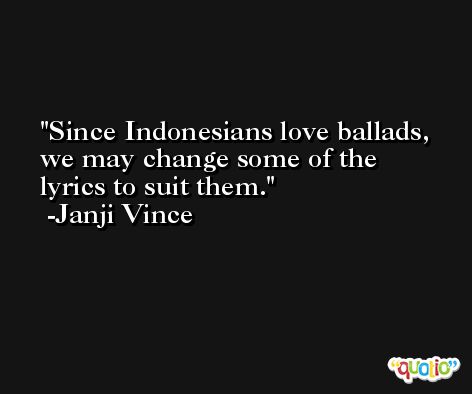 Since Indonesians love ballads, we may change some of the lyrics to suit them. -Janji Vince