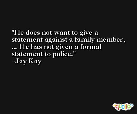 He does not want to give a statement against a family member, ... He has not given a formal statement to police. -Jay Kay