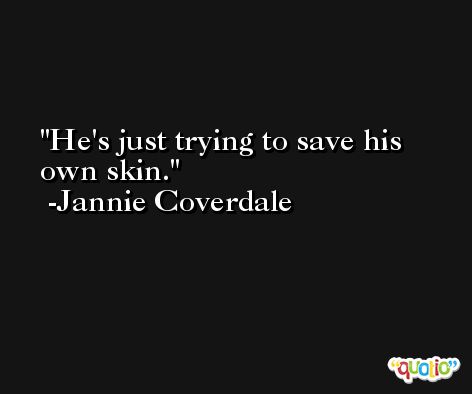 He's just trying to save his own skin. -Jannie Coverdale
