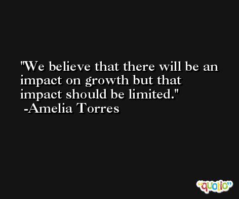 We believe that there will be an impact on growth but that impact should be limited. -Amelia Torres
