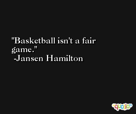 Basketball isn't a fair game. -Jansen Hamilton