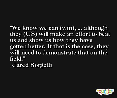 We know we can (win), ... although they (US) will make an effort to beat us and show us how they have gotten better. If that is the case, they will need to demonstrate that on the field. -Jared Borgetti