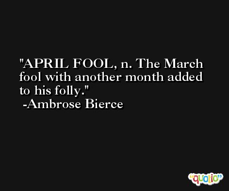APRIL FOOL, n. The March fool with another month added to his folly. -Ambrose Bierce