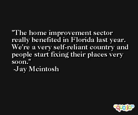 The home improvement sector really benefited in Florida last year. We're a very self-reliant country and people start fixing their places very soon. -Jay Mcintosh