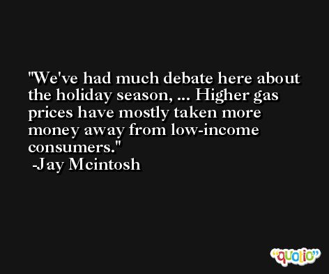 We've had much debate here about the holiday season, ... Higher gas prices have mostly taken more money away from low-income consumers. -Jay Mcintosh