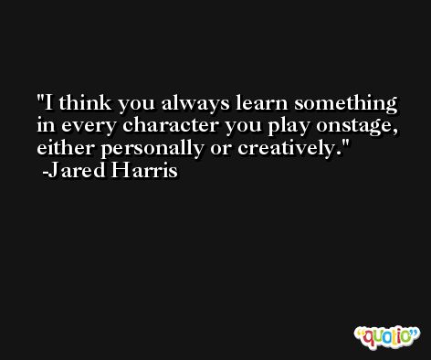 I think you always learn something in every character you play onstage, either personally or creatively. -Jared Harris