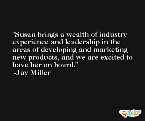 Susan brings a wealth of industry experience and leadership in the areas of developing and marketing new products, and we are excited to have her on board. -Jay Miller